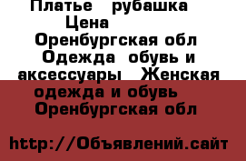  Платье - рубашка. › Цена ­ 2 700 - Оренбургская обл. Одежда, обувь и аксессуары » Женская одежда и обувь   . Оренбургская обл.